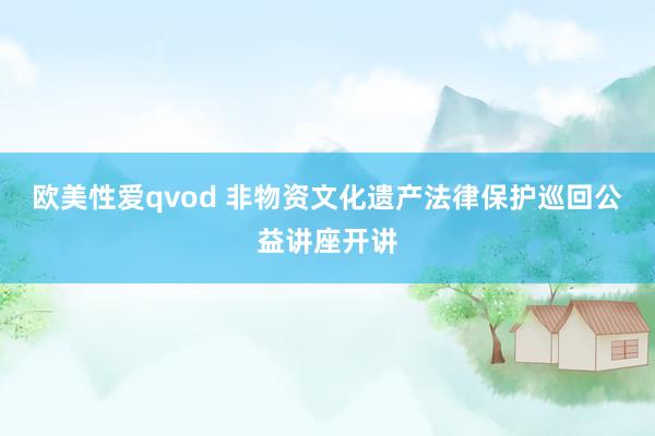 欧美性爱qvod 非物资文化遗产法律保护巡回公益讲座开讲