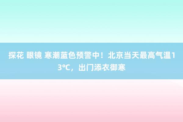 探花 眼镜 寒潮蓝色预警中！北京当天最高气温13℃，出门添衣御寒