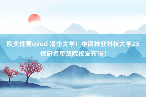 欧美性爱qvod 清华大学！中南林业科技大学25保研名单及院校发布啦！