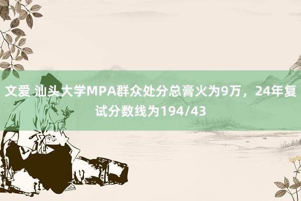 文爱 汕头大学MPA群众处分总膏火为9万，24年复试分数线为194/43