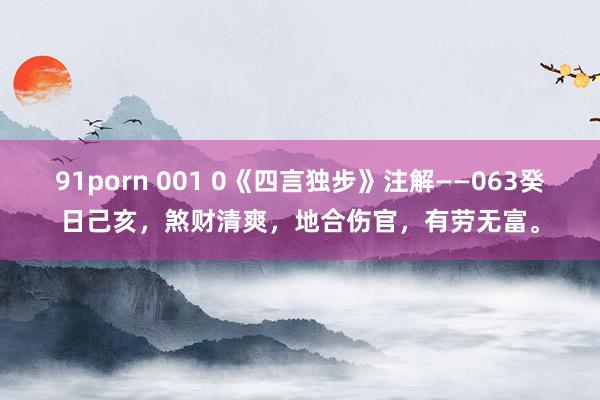 91porn 001 0《四言独步》注解——063癸日己亥，煞财清爽，地合伤官，有劳无富。