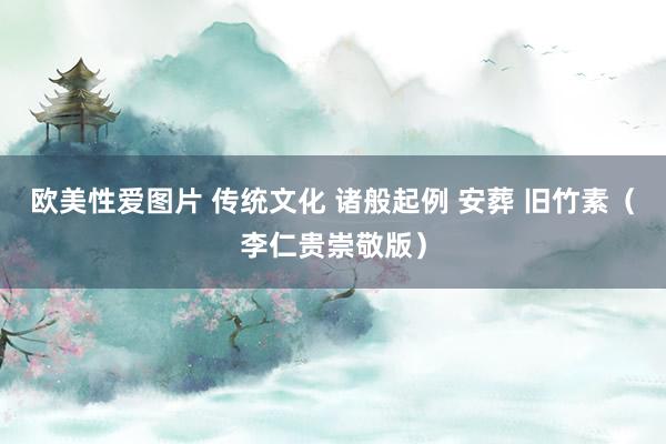 欧美性爱图片 传统文化 诸般起例 安葬 旧竹素（李仁贵崇敬版）