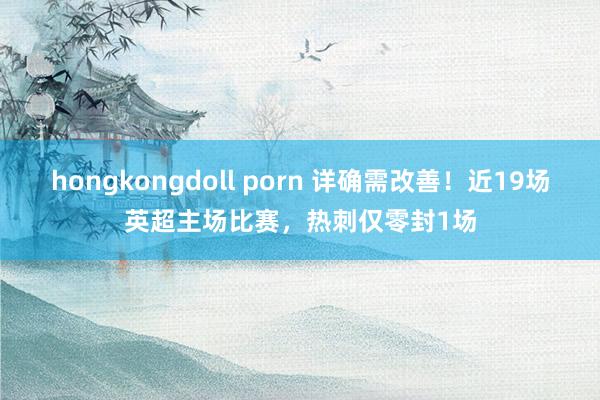 hongkongdoll porn 详确需改善！近19场英超主场比赛，热刺仅零封1场