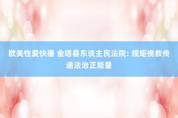 欧美性爱快播 金塔县东谈主民法院: 规矩挽救传递法治正能量