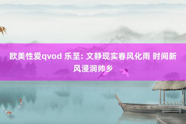 欧美性爱qvod 乐至: 文静现实春风化雨 时间新风浸润帅乡