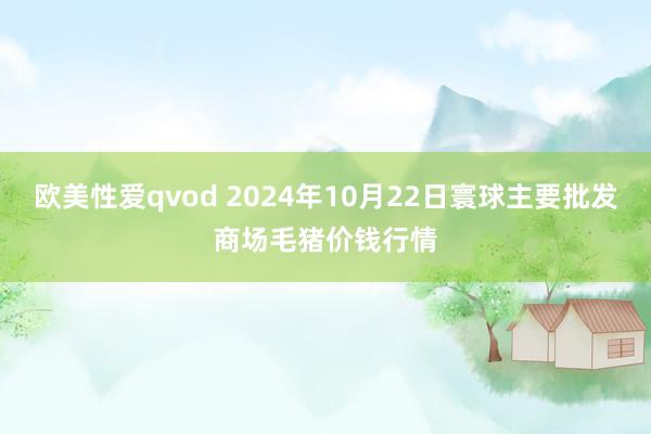 欧美性爱qvod 2024年10月22日寰球主要批发商场毛猪价钱行情