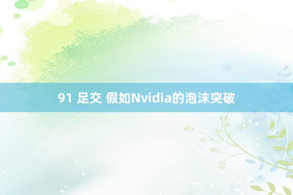 91 足交 假如Nvidia的泡沫突破