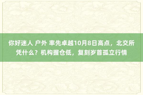 你好迷人 户外 率先卓越10月8日高点，北交所凭什么？机构握仓低，复刻岁首孤立行情