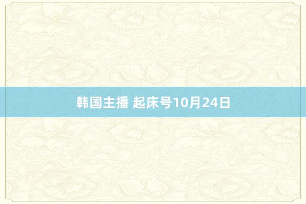 韩国主播 起床号10月24日