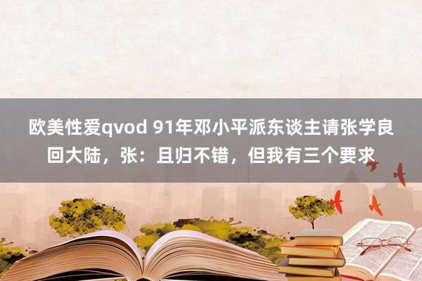 欧美性爱qvod 91年邓小平派东谈主请张学良回大陆，张：且归不错，但我有三个要求