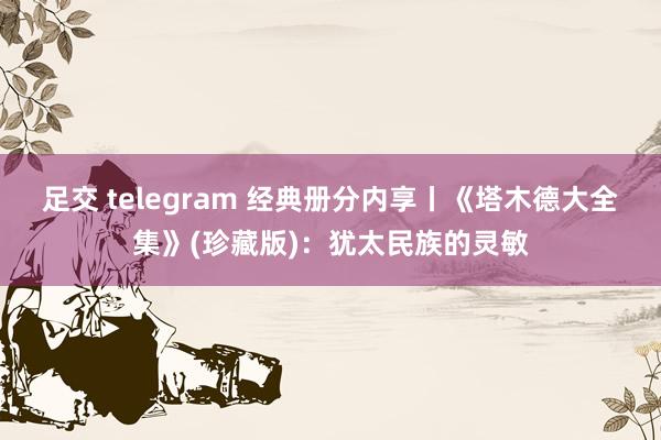 足交 telegram 经典册分内享丨《塔木德大全集》(珍藏版)：犹太民族的灵敏