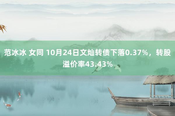 范冰冰 女同 10月24日文灿转债下落0.37%，转股溢价率43.43%