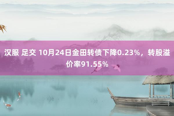 汉服 足交 10月24日金田转债下降0.23%，转股溢价率91.55%