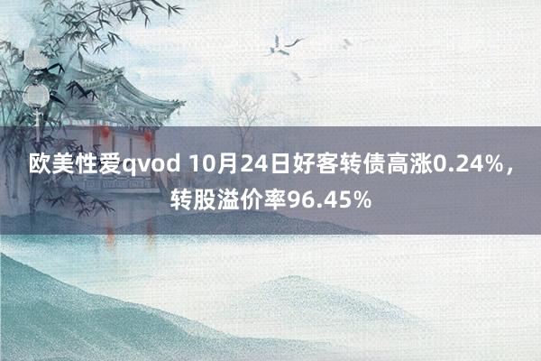 欧美性爱qvod 10月24日好客转债高涨0.24%，转股溢价率96.45%