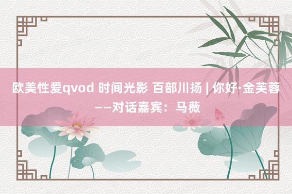 欧美性爱qvod 时间光影 百部川扬 | 你好·金芙蓉 ——对话嘉宾：马薇