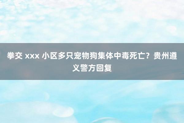 拳交 xxx 小区多只宠物狗集体中毒死亡？贵州遵义警方回复