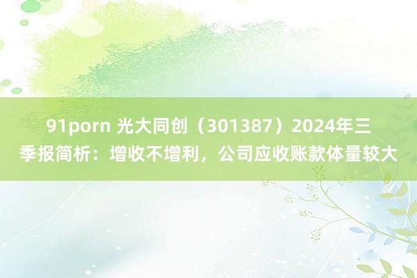 91porn 光大同创（301387）2024年三季报简析：增收不增利，公司应收账款体量较大