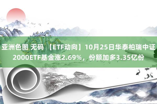 亚洲色图 无码 【ETF动向】10月25日华泰柏瑞中证2000ETF基金涨2.69%，份额加多3.35亿份