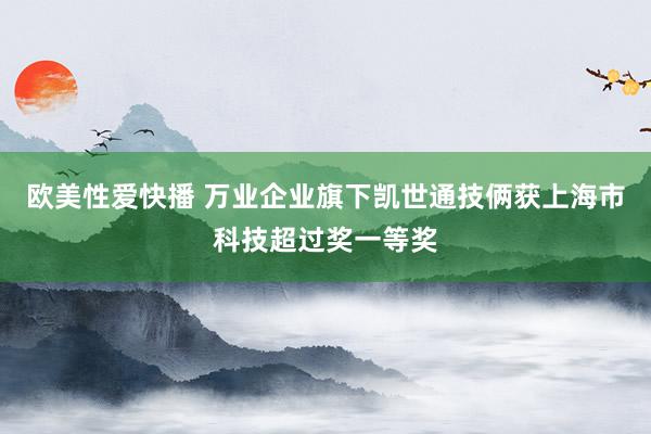 欧美性爱快播 万业企业旗下凯世通技俩获上海市科技超过奖一等奖