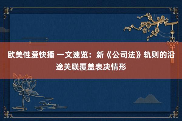 欧美性爱快播 一文速览：新《公司法》轨则的沿途关联覆盖表决情形