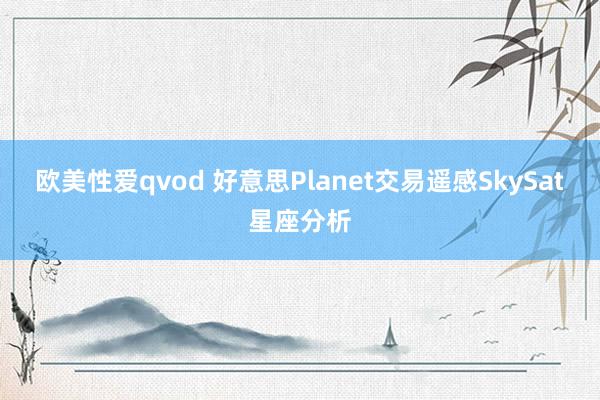 欧美性爱qvod 好意思Planet交易遥感SkySat星座分析