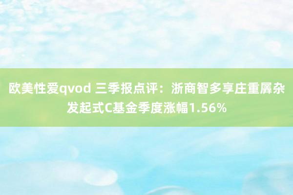 欧美性爱qvod 三季报点评：浙商智多享庄重羼杂发起式C基金季度涨幅1.56%