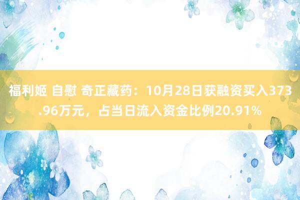 福利姬 自慰 奇正藏药：10月28日获融资买入373.96万元，占当日流入资金比例20.91%