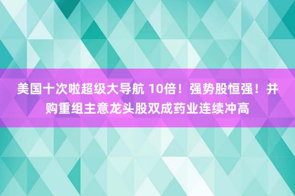 美国十次啦超级大导航 10倍！强势股恒强！并购重组主意龙头股双成药业连续冲高