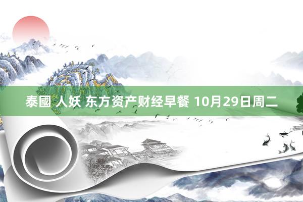 泰國 人妖 东方资产财经早餐 10月29日周二