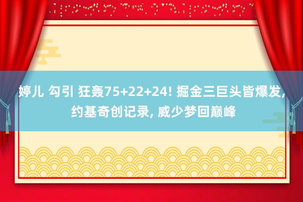 婷儿 勾引 狂轰75+22+24! 掘金三巨头皆爆发， 约基奇创记录， 威少梦回巅峰