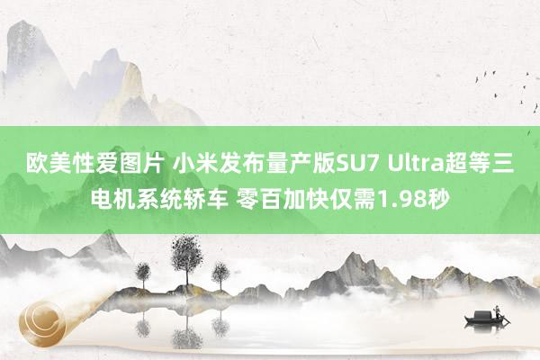 欧美性爱图片 小米发布量产版SU7 Ultra超等三电机系统轿车 零百加快仅需1.98秒