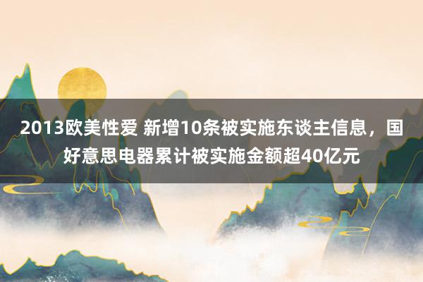 2013欧美性爱 新增10条被实施东谈主信息，国好意思电器累计被实施金额超40亿元