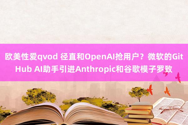 欧美性爱qvod 径直和OpenAI抢用户？微软的GitHub AI助手引进Anthropic和谷歌模子罗致