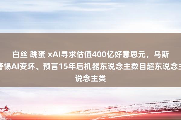 白丝 跳蛋 xAI寻求估值400亿好意思元，马斯克警惕AI变坏、预言15年后机器东说念主数目超东说念主类