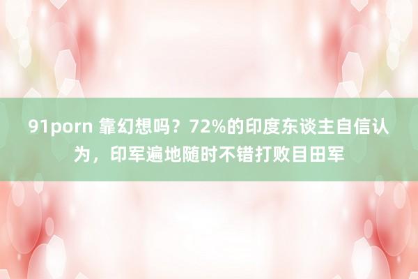 91porn 靠幻想吗？72%的印度东谈主自信认为，印军遍地随时不错打败目田军