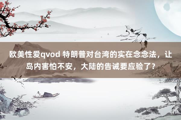 欧美性爱qvod 特朗普对台湾的实在念念法，让岛内害怕不安，大陆的告诫要应验了？