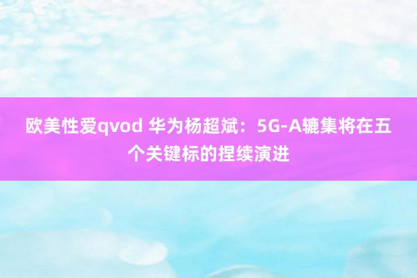 欧美性爱qvod 华为杨超斌：5G-A辘集将在五个关键标的捏续演进