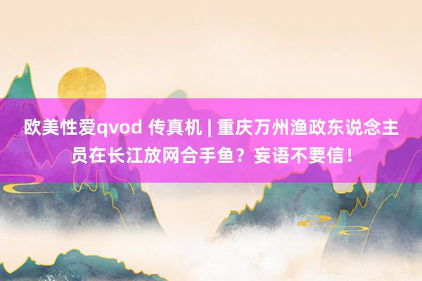 欧美性爱qvod 传真机 | 重庆万州渔政东说念主员在长江放网合手鱼？妄语不要信！