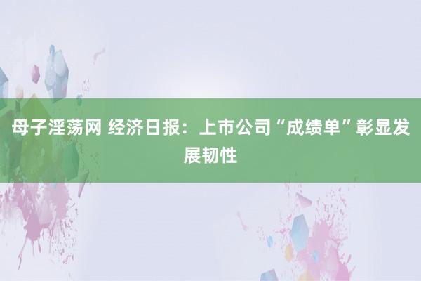 母子淫荡网 经济日报：上市公司“成绩单”彰显发展韧性