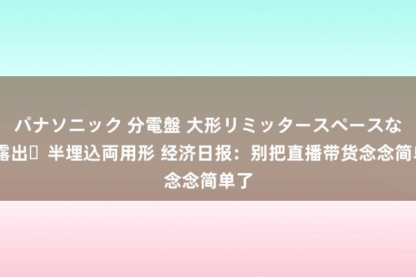 パナソニック 分電盤 大形リミッタースペースなし 露出・半埋込両用形 经济日报：别把直播带货念念简单了