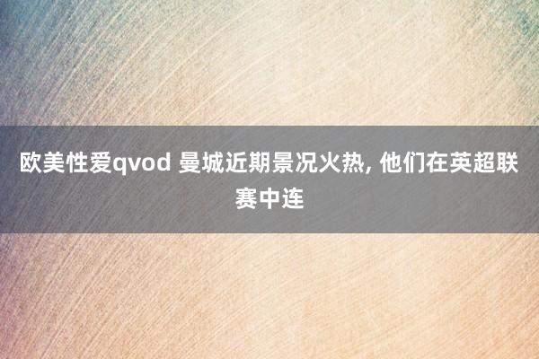 欧美性爱qvod 曼城近期景况火热， 他们在英超联赛中连