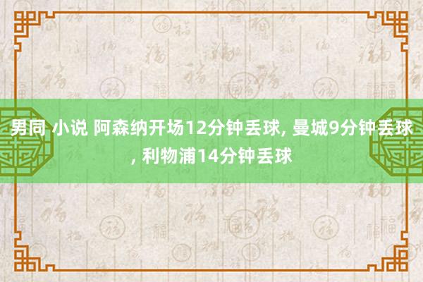 男同 小说 阿森纳开场12分钟丢球， 曼城9分钟丢球， 利物浦14分钟丢球