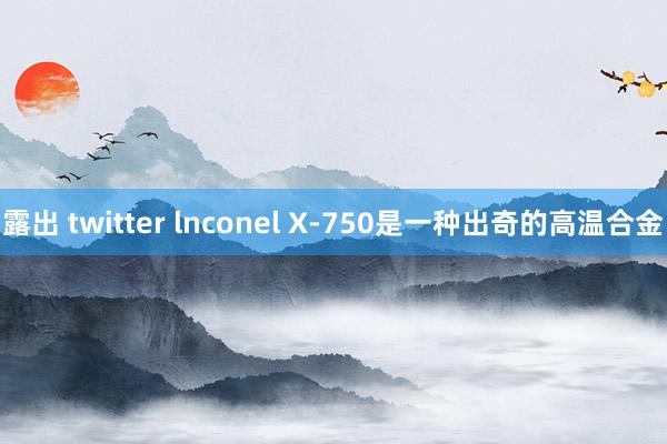 露出 twitter lnconel X-750是一种出奇的高温合金