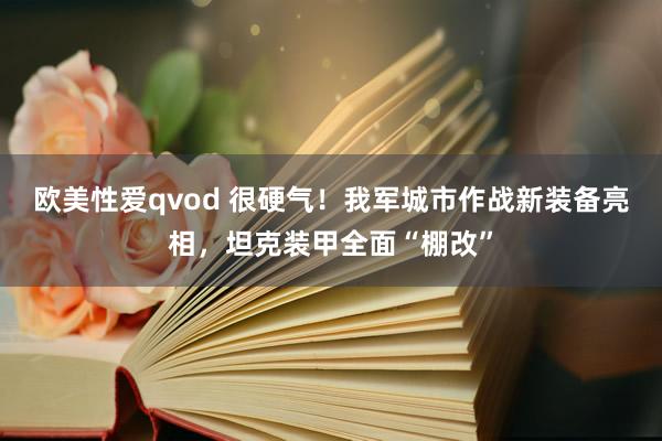 欧美性爱qvod 很硬气！我军城市作战新装备亮相，坦克装甲全面“棚改”