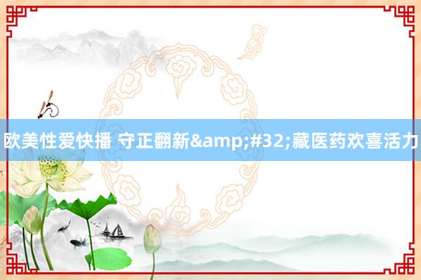 欧美性爱快播 守正翻新&#32;藏医药欢喜活力