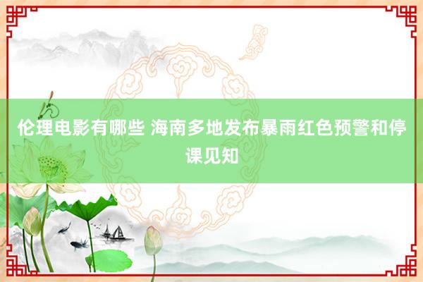 伦理电影有哪些 海南多地发布暴雨红色预警和停课见知