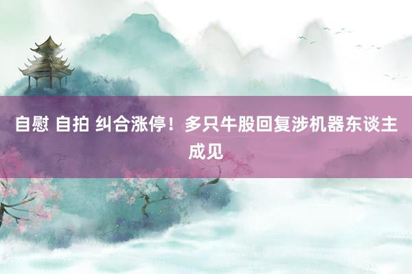 自慰 自拍 纠合涨停！多只牛股回复涉机器东谈主成见