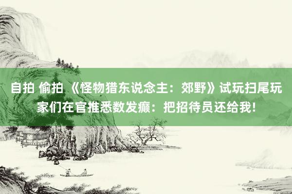 自拍 偷拍 《怪物猎东说念主：郊野》试玩扫尾玩家们在官推悉数发癫：把招待员还给我!