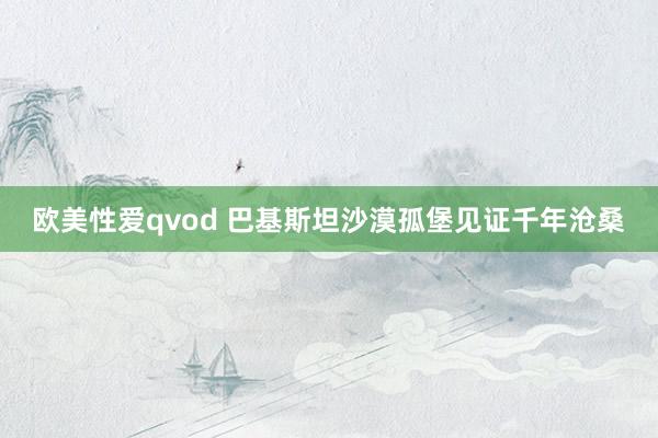 欧美性爱qvod 巴基斯坦沙漠孤堡见证千年沧桑