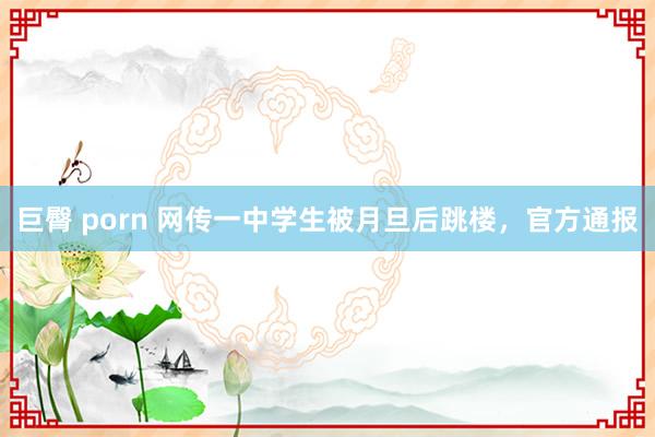 巨臀 porn 网传一中学生被月旦后跳楼，官方通报